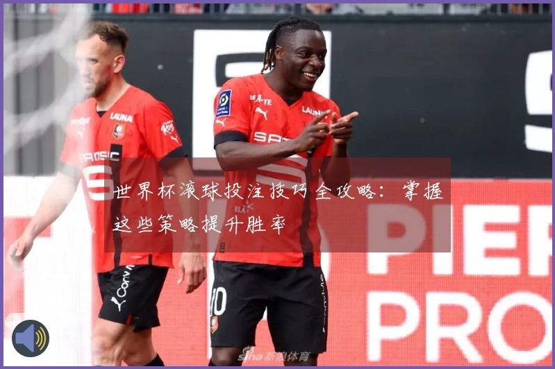 世界杯滚球投注技巧全攻略：掌握这些策略提升胜率
