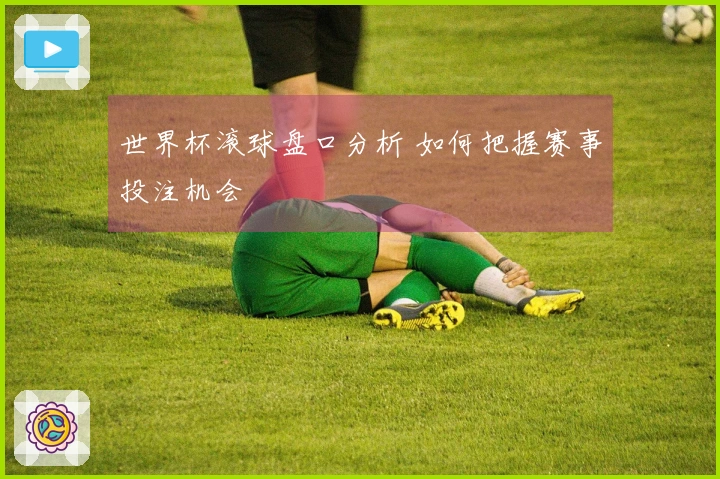 世界杯滚球盘口分析 如何把握赛事投注机会