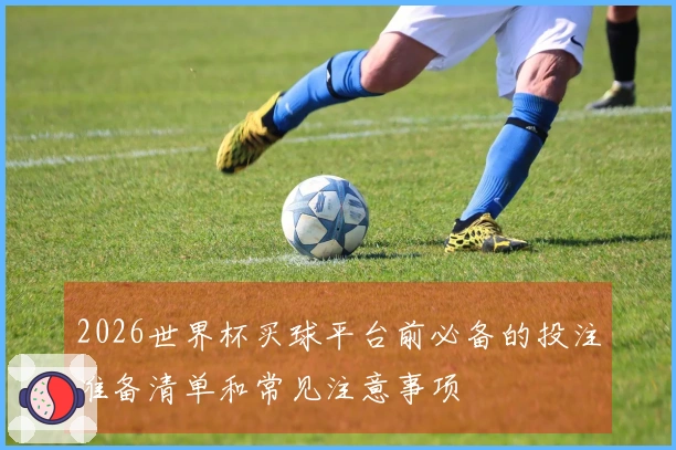 2026世界杯买球平台前必备的投注准备清单和常见注意事项