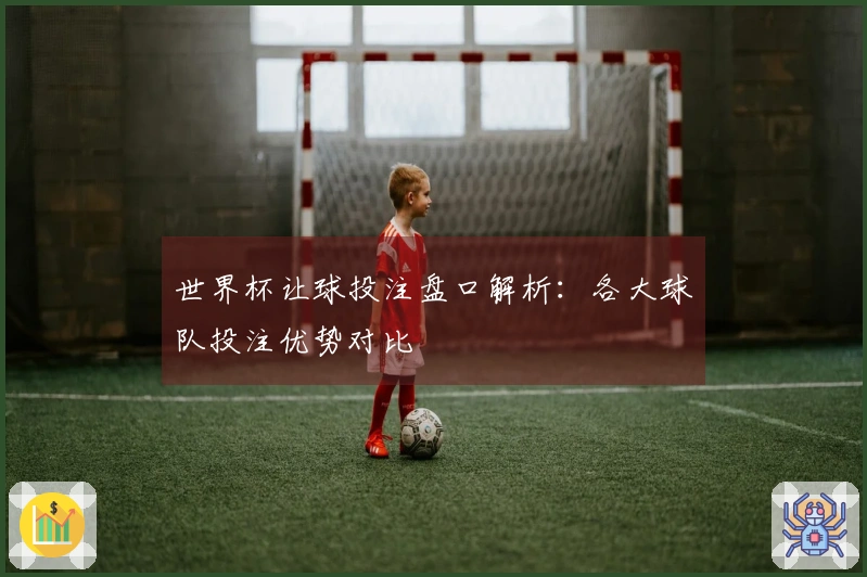 世界杯让球投注盘口解析：各大球队投注优势对比