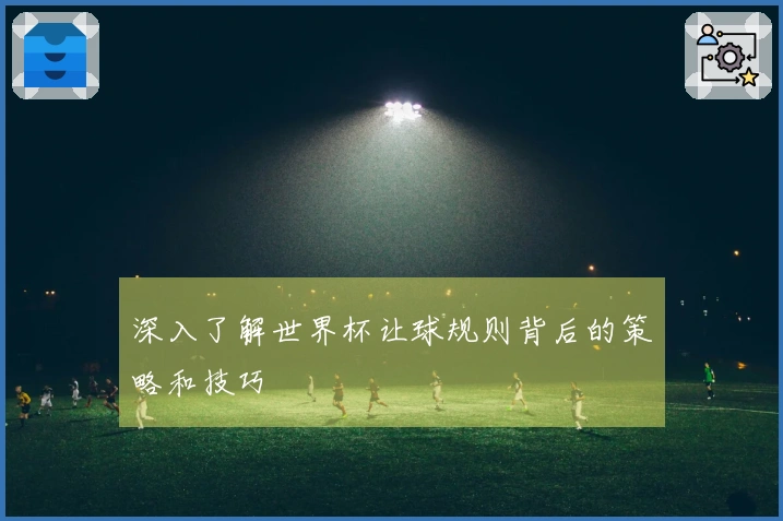 深入了解世界杯让球规则背后的策略和技巧