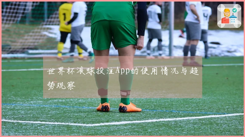 世界杯滚球投注App的使用情况与趋势观察