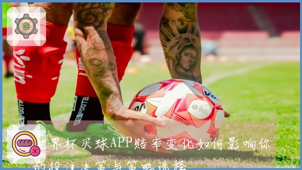 世界杯买球APP赔率变化如何影响你的投注决策与策略选择