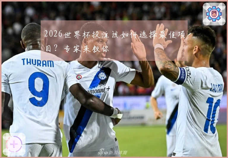 2026世界杯投注该如何选择最佳项目？专家来教你