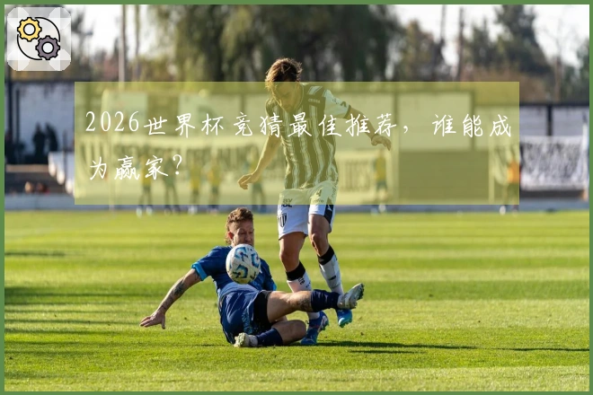 2026世界杯竞猜最佳推荐，谁能成为赢家？