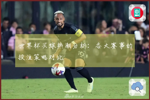 世界杯买球热潮分析：各大赛事的投注策略对比
