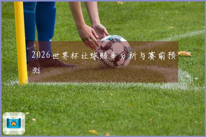 2026世界杯让球赔率分析与赛前预测