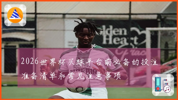 2026世界杯买球平台前必备的投注准备清单和常见注意事项