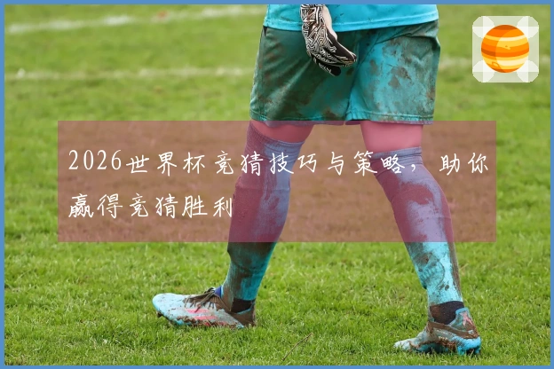 2026世界杯竞猜技巧与策略，助你赢得竞猜胜利