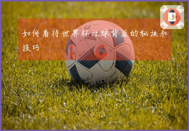 如何看待世界杯让球背后的秘诀和技巧