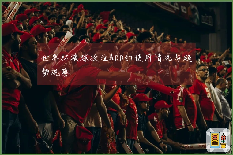 世界杯滚球投注App的使用情况与趋势观察