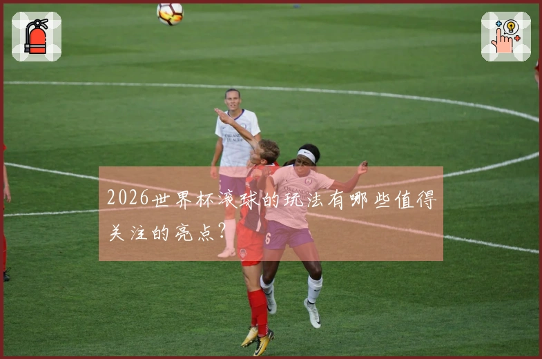 2026世界杯滚球的玩法有哪些值得关注的亮点？