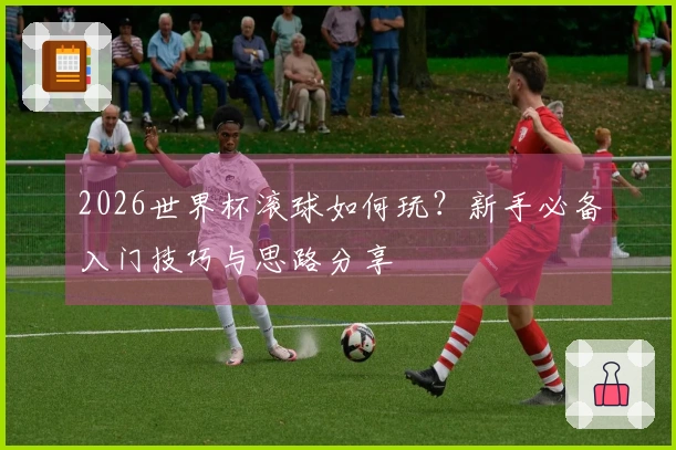 2026世界杯滚球如何玩？新手必备入门技巧与思路分享