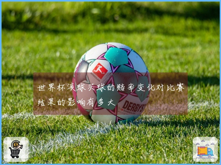世界杯滚球买球的赔率变化对比赛结果的影响有多大
