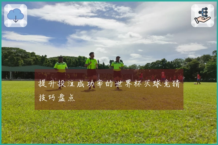 提升投注成功率的世界杯买球竞猜技巧盘点