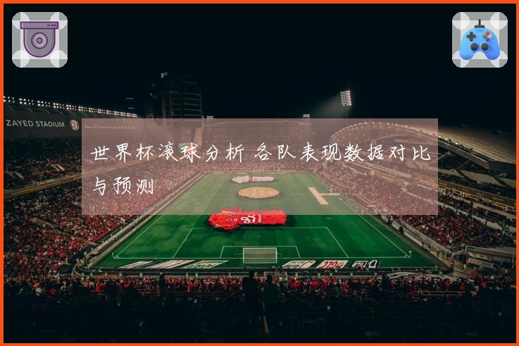 世界杯滚球分析 各队表现数据对比与预测