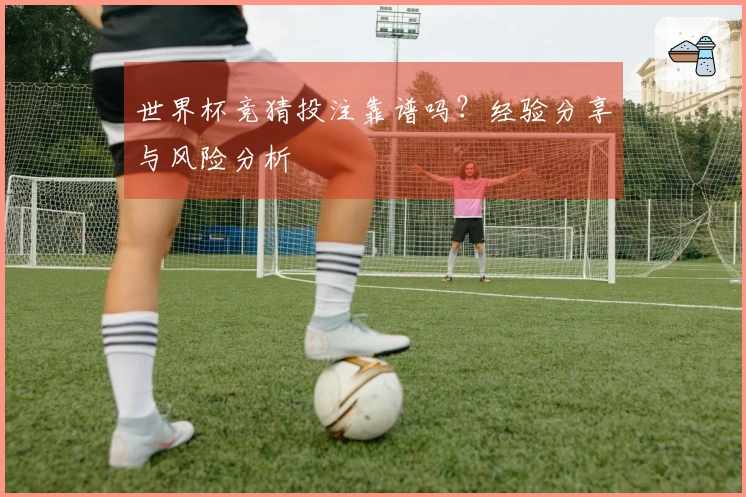 世界杯竞猜投注靠谱吗？经验分享与风险分析