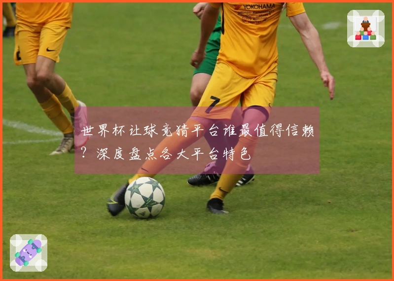 世界杯让球竞猜平台谁最值得信赖？深度盘点各大平台特色