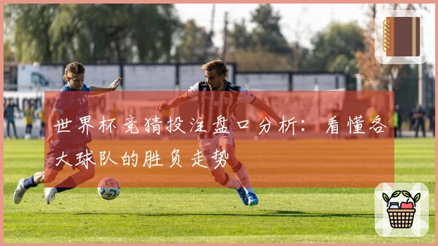 世界杯竞猜投注盘口分析：看懂各大球队的胜负走势