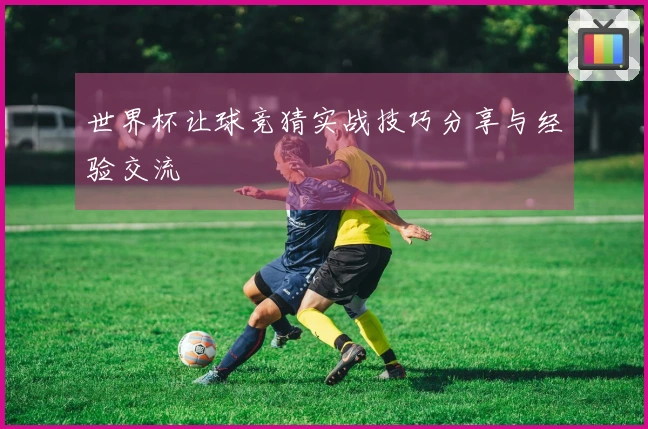 世界杯让球竞猜实战技巧分享与经验交流