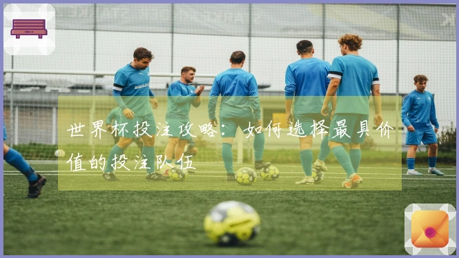 世界杯投注攻略：如何选择最具价值的投注队伍