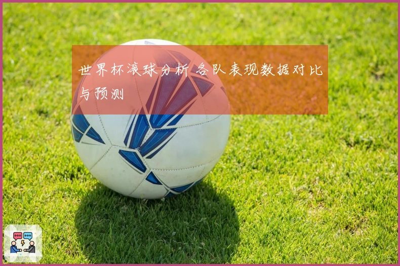 世界杯滚球分析 各队表现数据对比与预测