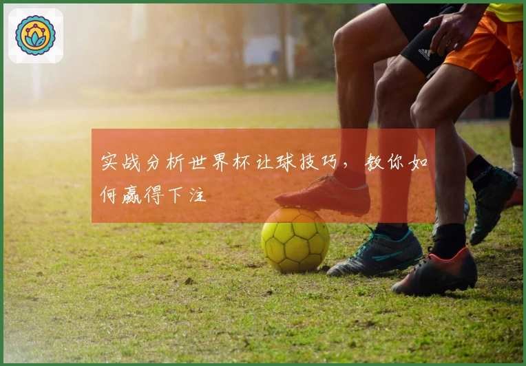 实战分析世界杯让球技巧，教你如何赢得下注