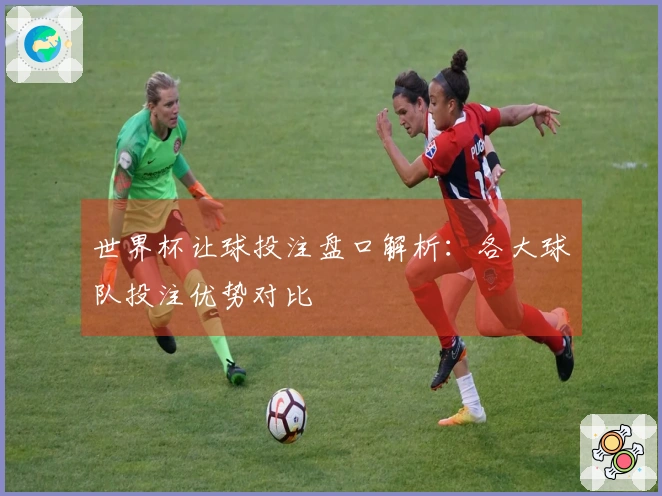 世界杯让球投注盘口解析:各大球队投注优势对比