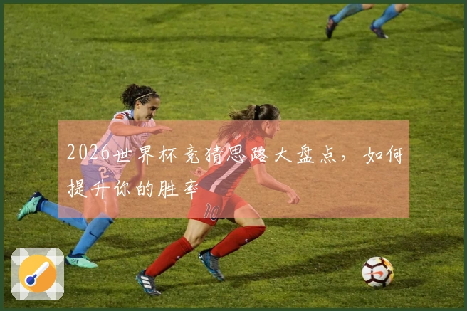 2026世界杯竞猜思路大盘点，如何提升你的胜率