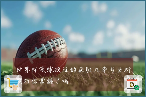 世界杯滚球投注的获胜几率与分析技巧你掌握了吗