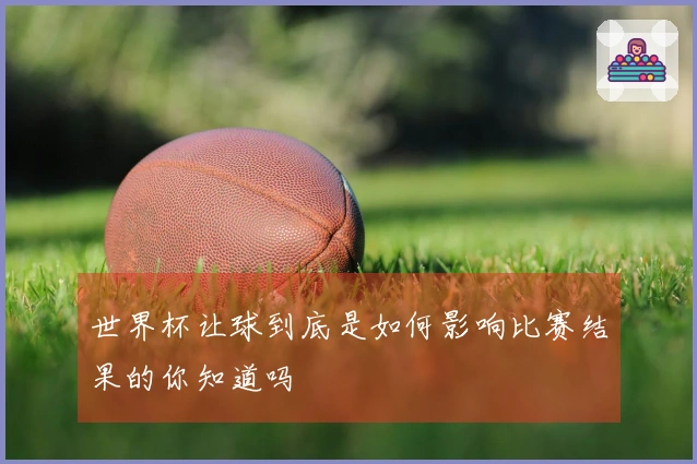 世界杯让球到底是如何影响比赛结果的你知道吗