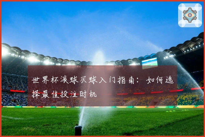 世界杯滚球买球入门指南:如何选择最佳投注时机
