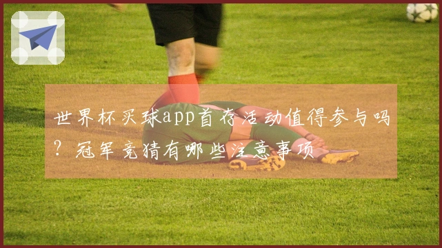 世界杯买球app首存活动值得参与吗？冠军竞猜有哪些注意事项